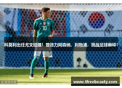 科莫利出任尤文经理！曾效力阿森纳、利物浦，挑战足球巅峰！